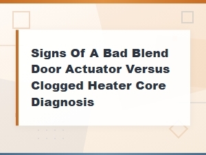 Blend Door Actuator vs Clogged Heater Core: Diagnosis and Signs