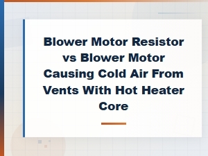 Blower Motor Resistor vs Blower Motor: Diagnosing Cold Air with a Hot Heater Core