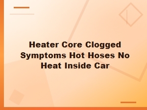 Heater Core Clogged Symptoms: Hot Hoses but No Heat Inside Car