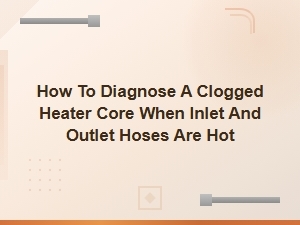 How to Diagnose a Clogged Heater Core When Inlet and Outlet Hoses Are Hot